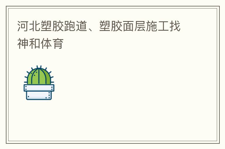 河北塑膠跑道、塑膠面層施工找神和體育