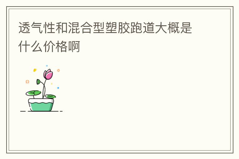 透氣性和混合型塑膠跑道大概是什么價(jià)格啊