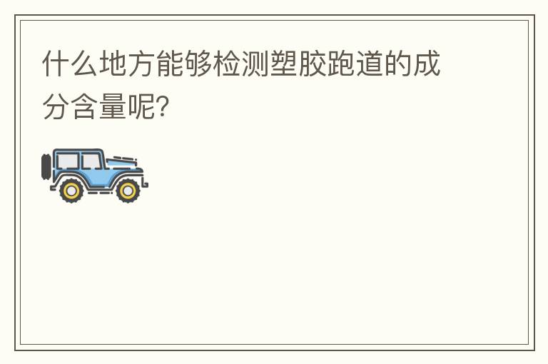 什么地方能夠檢測塑膠跑道的成分含量呢？