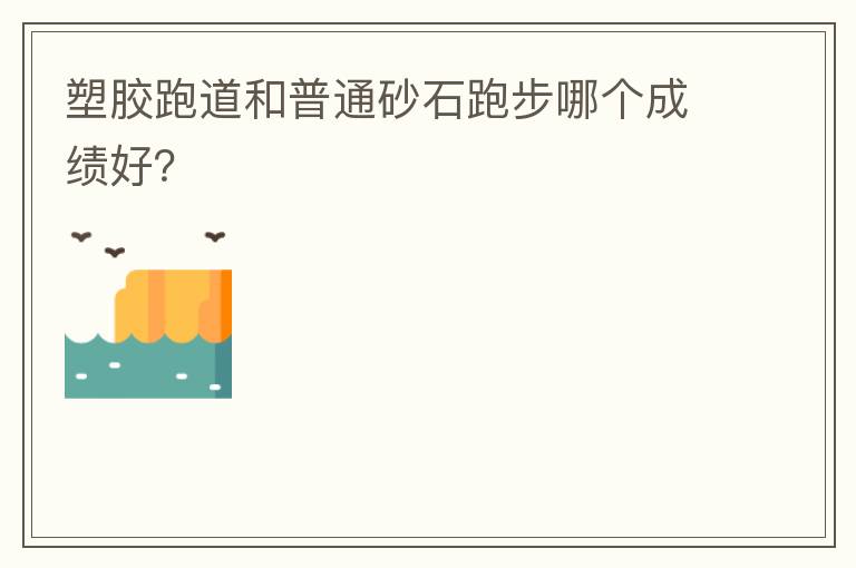 塑膠跑道和普通砂石跑步哪個(gè)成績(jī)好？