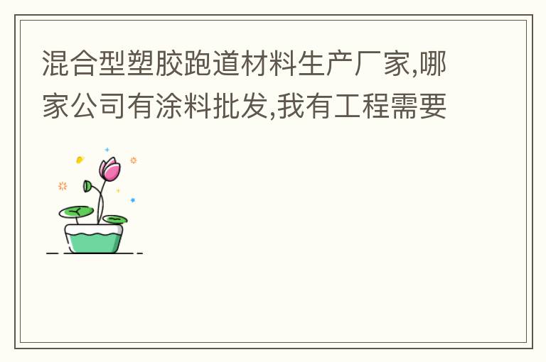 混合型塑膠跑道材料生產(chǎn)廠家,哪家公司有涂料批發(fā),我有工程需要施工方案,施工工藝,施工價格跟報價便宜的。