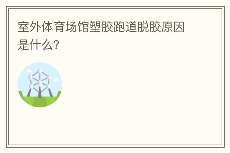 室外體育場館塑膠跑道脫膠原因是什么？