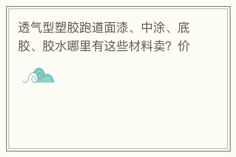 透氣型塑膠跑道面漆、中涂、底膠、膠水哪里有這些材料賣？價(jià)格跟報(bào)價(jià)要低的，貴的不要來。