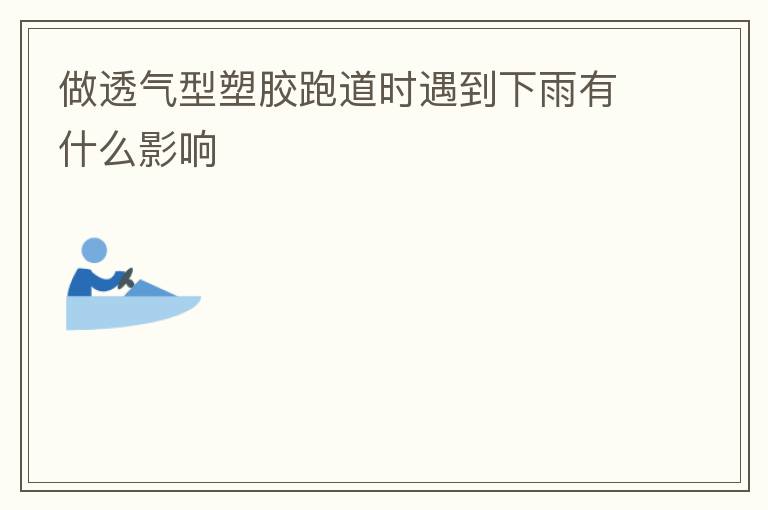 做透氣型塑膠跑道時(shí)遇到下雨有什么影響