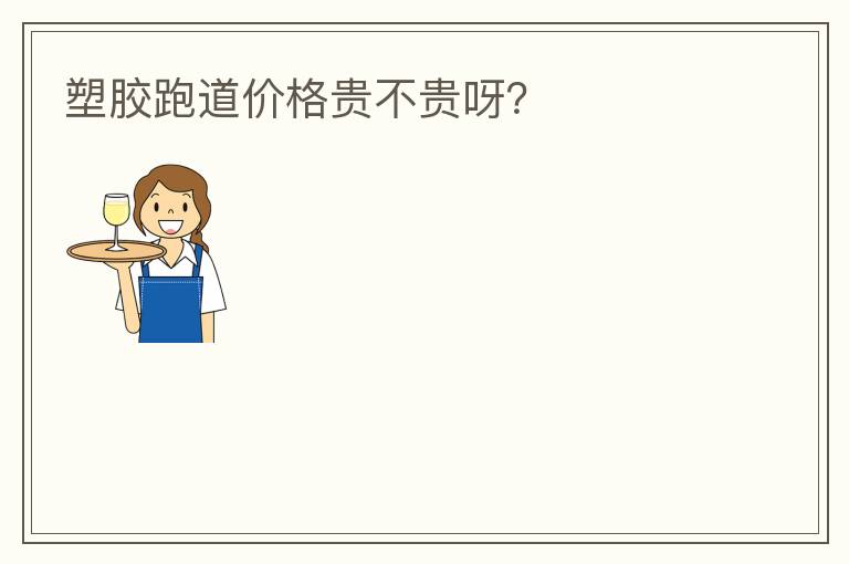 塑膠跑道價(jià)格貴不貴呀？