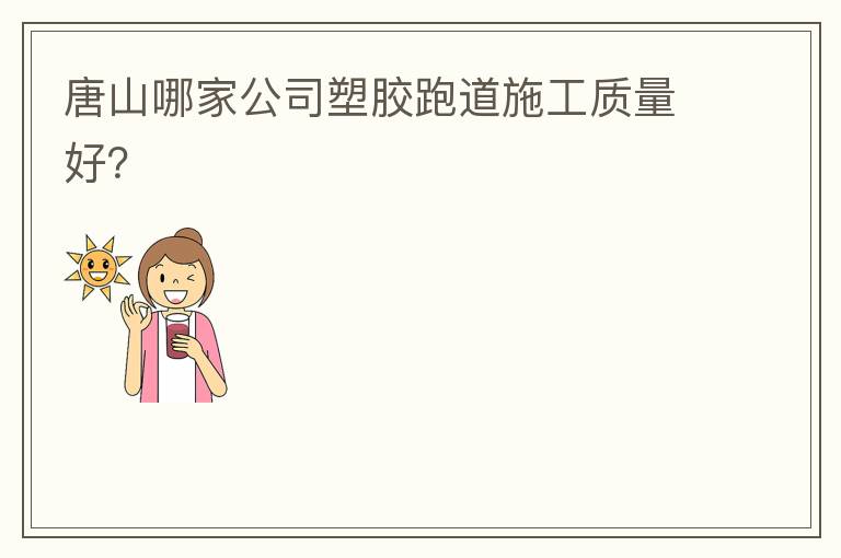 唐山哪家公司塑膠跑道施工質(zhì)量好？