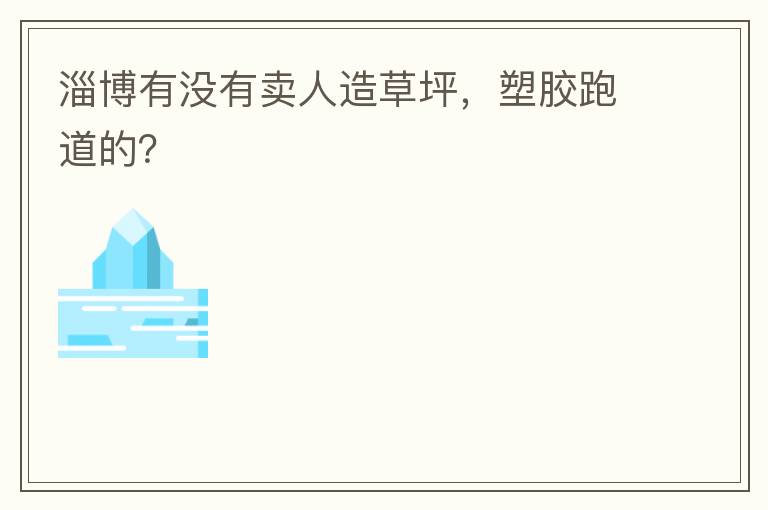 淄博有沒有賣人造草坪，塑膠跑道的？