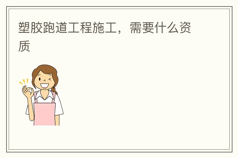 塑膠跑道工程施工，需要什么資質(zhì)