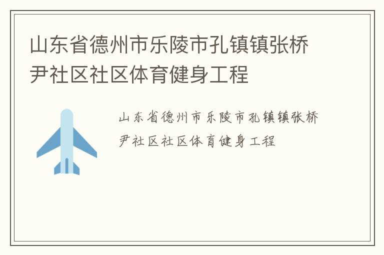 山東省德州市樂陵市孔鎮(zhèn)鎮(zhèn)張橋尹社區(qū)社區(qū)體育健身工程