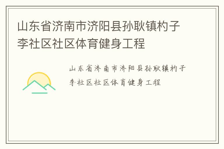 山東省濟(jì)南市濟(jì)陽縣孫耿鎮(zhèn)杓子李社區(qū)社區(qū)體育健身工程