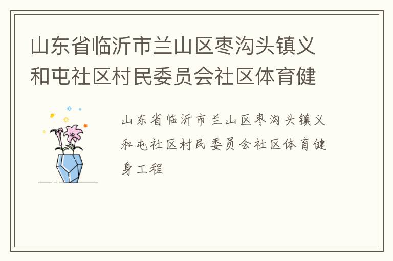 山東省臨沂市蘭山區(qū)棗溝頭鎮(zhèn)義和屯社區(qū)村民委員會社區(qū)體育健身工程