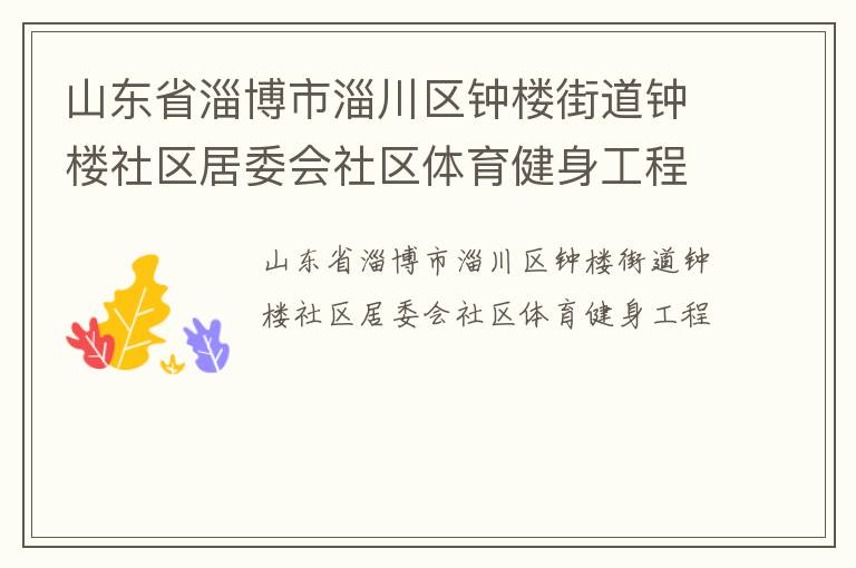 山東省淄博市淄川區(qū)鐘樓街道鐘樓社區(qū)居委會(huì)社區(qū)體育健身工程