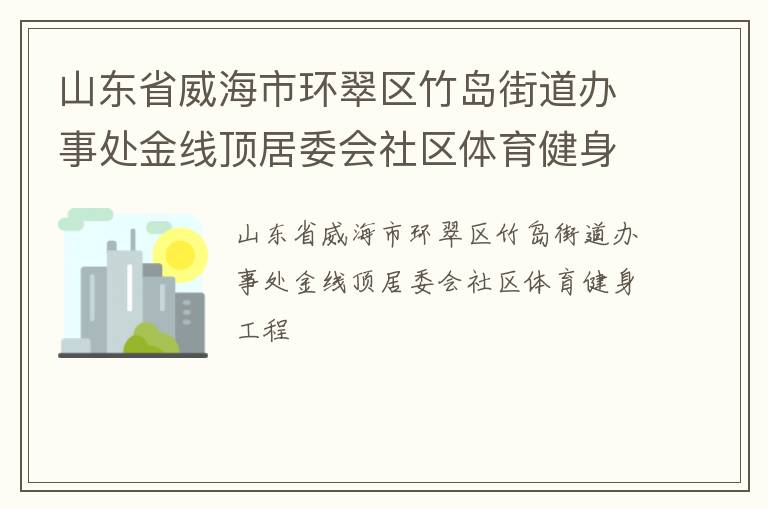 山東省威海市環(huán)翠區(qū)竹島街道辦事處金線頂居委會社區(qū)體育健身工程