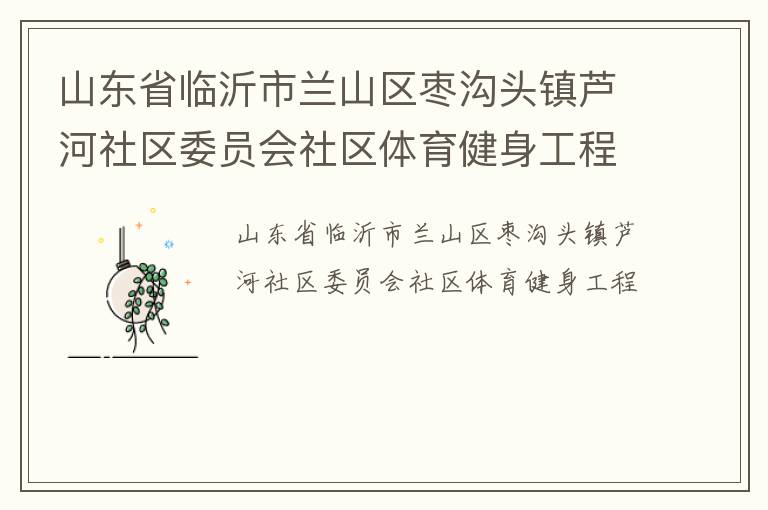 山東省臨沂市蘭山區(qū)棗溝頭鎮(zhèn)蘆河社區(qū)委員會(huì)社區(qū)體育健身工程