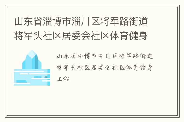 山東省淄博市淄川區(qū)將軍路街道將軍頭社區(qū)居委會(huì)社區(qū)體育健身工程