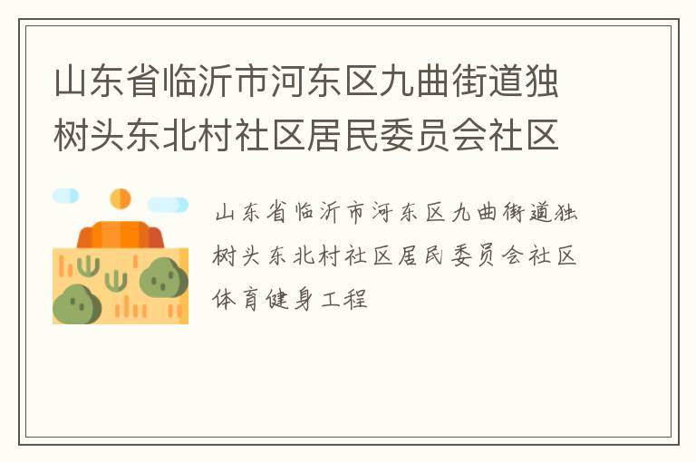 山東省臨沂市河?xùn)|區(qū)九曲街道獨(dú)樹頭東北村社區(qū)居民委員會社區(qū)體育健身工程