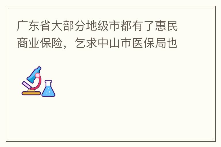 廣東省大部分地級市都有了惠民商業(yè)保險，乞求中山市醫(yī)保局也出臺相關的惠民商業(yè)保險，保障我們患有脊髓萎縮癥的罕見病的病人能夠用藥有保障報銷。謝謝！
