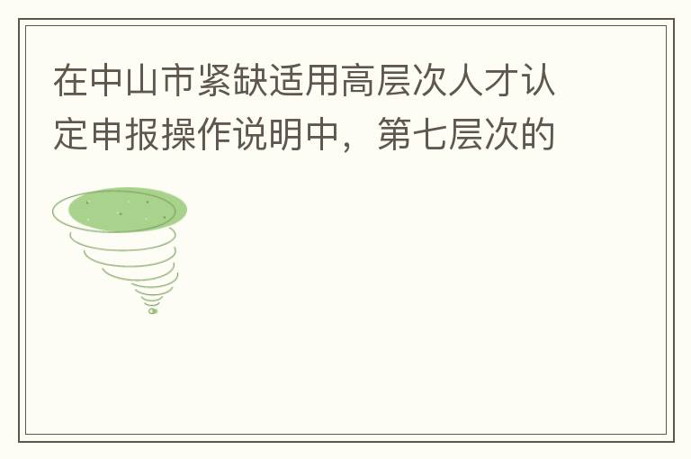 在中山市緊缺適用高層次人才認(rèn)定申報(bào)操作說明中，第七層次的申請條件：從2017年3月28日開始，經(jīng)企業(yè)培養(yǎng)和引進(jìn)并經(jīng)市人社局核定認(rèn)可的副高級專業(yè)技術(shù)人員或經(jīng)教育部認(rèn)可學(xué)歷的全日制研究生。我的副高級專業(yè)技
