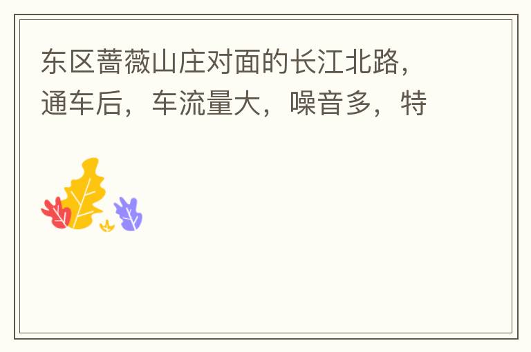 東區(qū)薔薇山莊對(duì)面的長(zhǎng)江北路，通車后，車流量大，噪音多，特別是貨車和泥頭車高速經(jīng)過(guò)，到了深夜特別吵，完全睡不了覺(jué)，可以安裝隔音墻么