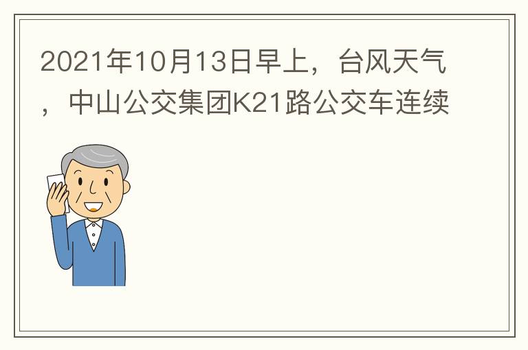 2021年10月13日早上，臺風(fēng)天氣，中山公交集團(tuán)K21路公交車連續(xù)取消了兩班車，一到站臺，屏幕顯示下趟班車6：42分，但沒有班車到，過點(diǎn)后，然后屏幕顯示下趟班車6：53分， 6：53分前有輛班車到，