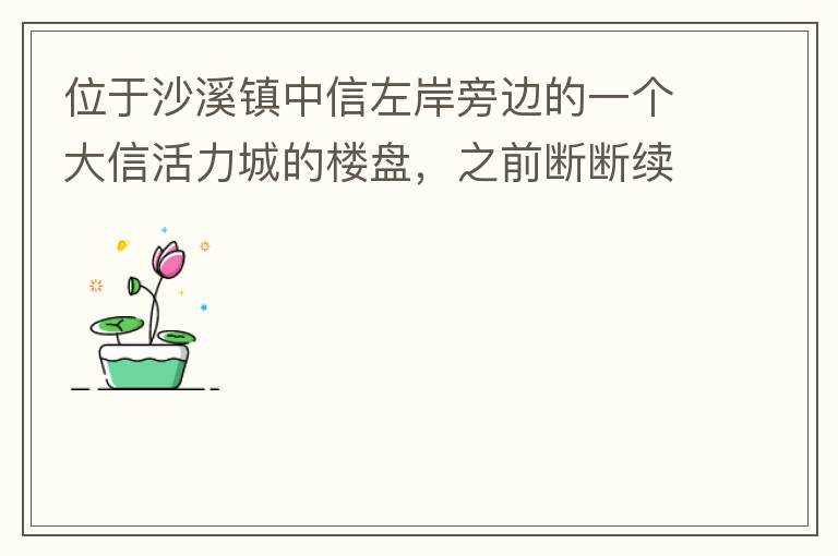 位于沙溪鎮(zhèn)中信左岸旁邊的一個(gè)大信活力城的樓盤，之前斷斷續(xù)續(xù)偶爾有兩三個(gè)工人工作，但近幾個(gè)月基本處于停工狀態(tài)，該樓盤是否已經(jīng)爛尾，總是一堆棚柵、鋼筋在那里，實(shí)在影響旁邊居民住戶視覺(jué)。希望有關(guān)部門予以回復(fù)